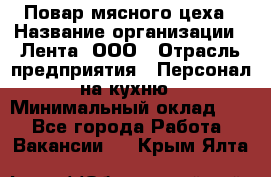 Повар мясного цеха › Название организации ­ Лента, ООО › Отрасль предприятия ­ Персонал на кухню › Минимальный оклад ­ 1 - Все города Работа » Вакансии   . Крым,Ялта